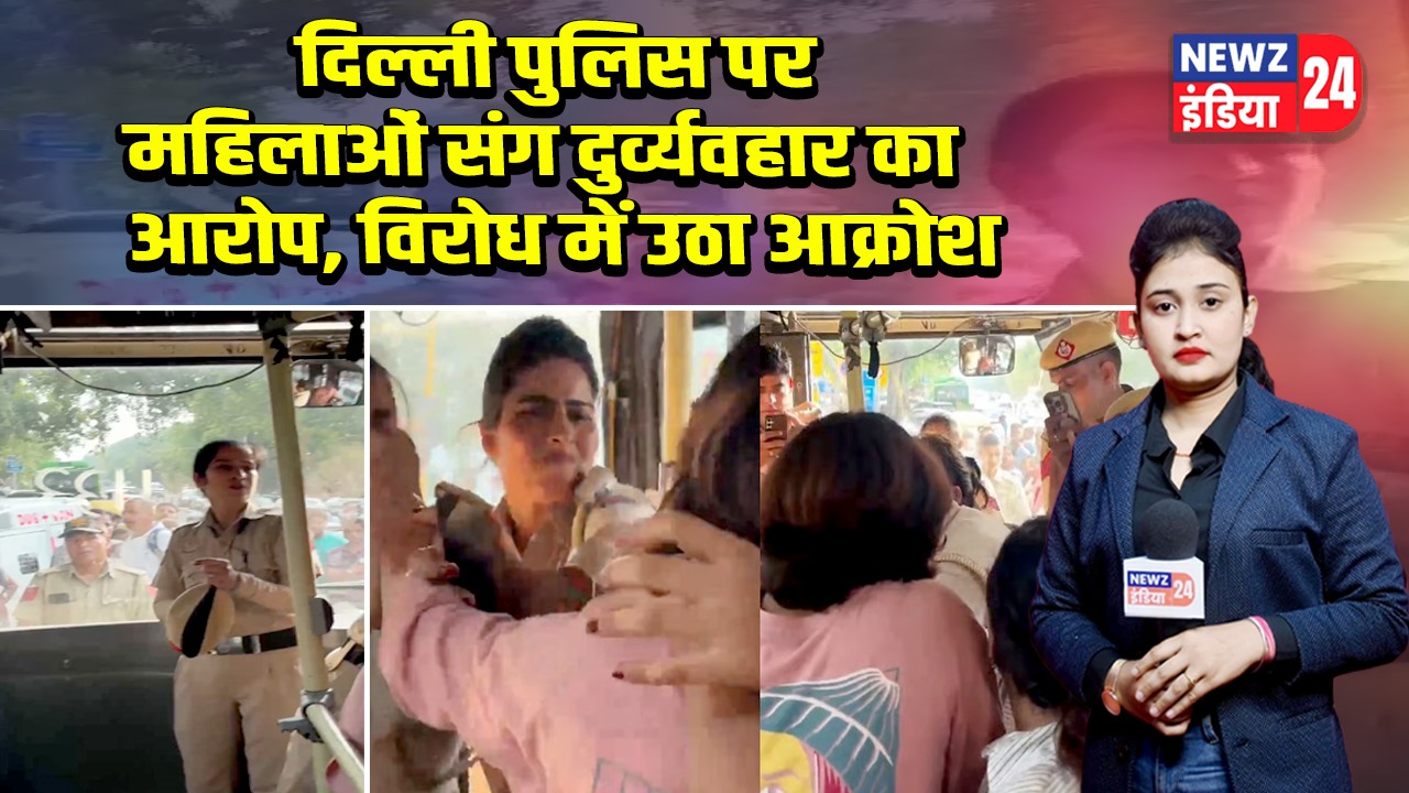 दिल्ली पुलिस पर महिलाओं संग दुर्व्यवहार का आरोप, विरोध में उठा आक्रोश |