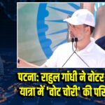 पटना: राहुल गांधी ने वोटर अधिकार यात्रा में ‘वोट चोरी’ की परिभाषा दी