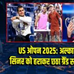 US ओपन 2025: अल्काराज ने सिनर को हराकर छठा ग्रैंड स्लैम जीता