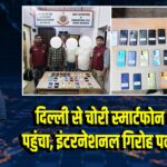 दिल्ली से चोरी स्मार्टफोन बांग्लादेश पहुंचा, इंटरनेशनल गिरोह पकड़ में आया