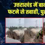 उत्तराखंड में बादल फटने से तबाही, पुल टूटा 