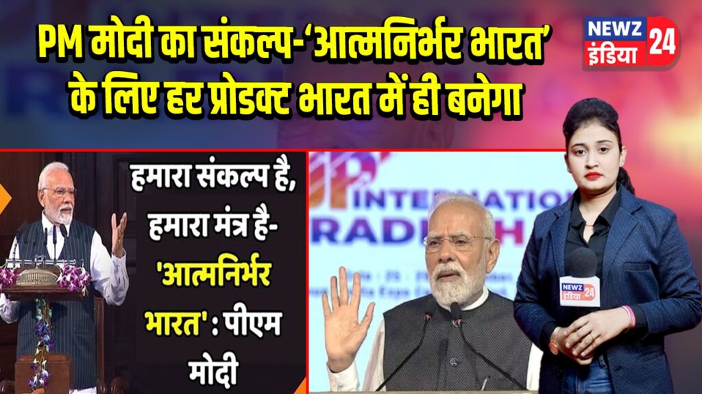 PM मोदी का संकल्प—‘आत्मनिर्भर भारत’ के लिए हर प्रोडक्ट भारत में ही बनेगा 