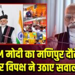 PM मोदी का मणिपुर दौरे पर विपक्ष ने उठाए सवाल