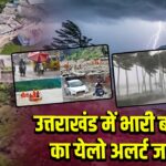 उत्तराखंड में भारी बारिश का येलो अलर्ट जारी