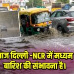 आज दिल्ली -NCR में मध्यम बारिश की संभावना है