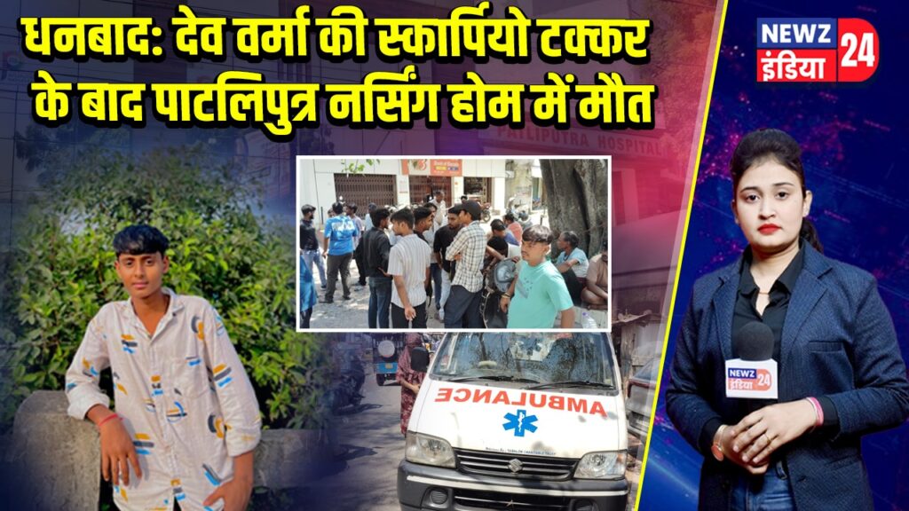 धनबाद: देव वर्मा की स्कार्पियो टक्कर के बाद पाटलिपुत्र नर्सिंग होम में मौत