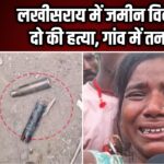 लखीसराय में जमीन विवाद: दो की हत्या, गांव में तनाव