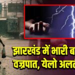झारखंड में भारी बारिश- वज्रपात, येलो अलर्ट जारी