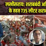 लखीसराय: शराबबंदी अभियान के तहत 735 लीटर शराब नष्ट