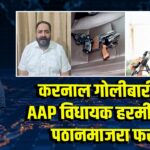 करनाल गोलीबारी कांड: AAP विधायक हरमीत सिंह पठानमाजरा फरार