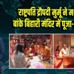 राष्ट्रपति द्रौपदी मुर्मू ने मथुरा के बांके बिहारी मंदिर में पूजा-अर्चना की