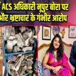 असम में ACS अधिकारी नूपुर बोरा पर रिश्वत और भ्रष्टाचार के गंभीर आरोप | 