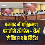 धनबाद में अतिक्रमण पर जीरो टॉलरेंस – डीसी ने दिए FIR के निर्देश