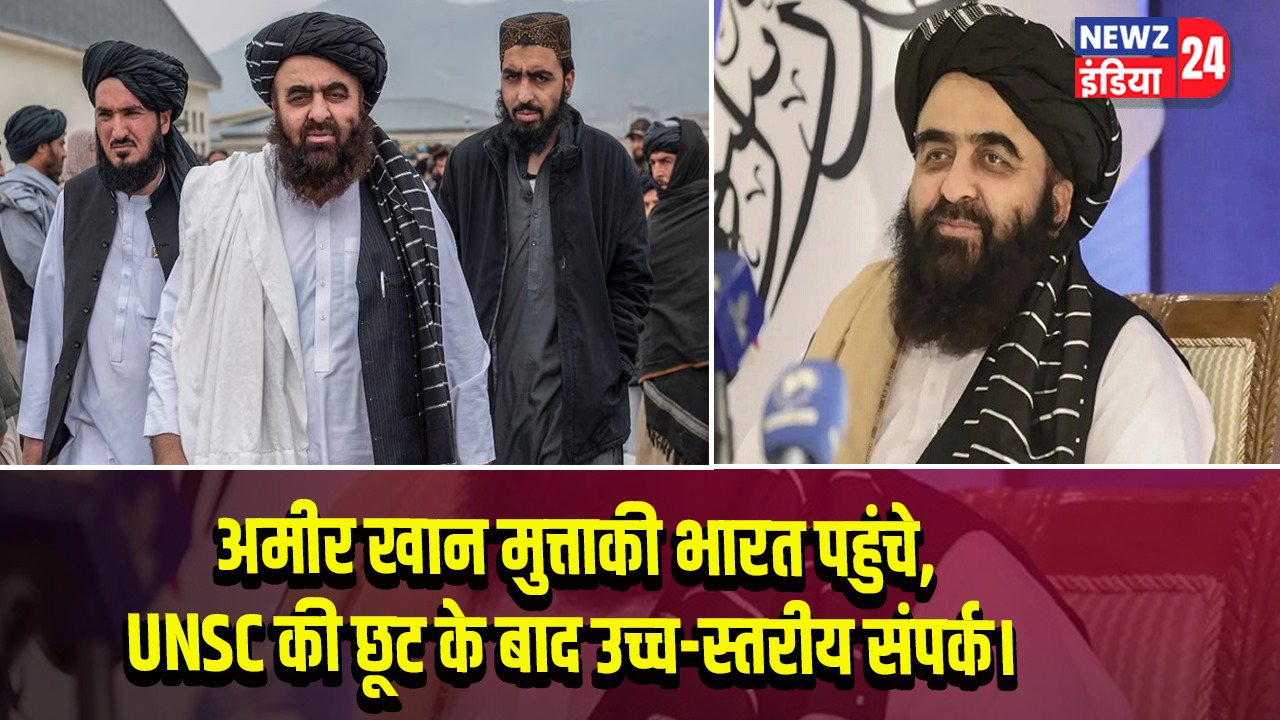अमीर खान मुत्ताकी भारत पहुंचे, UNSC की छूट के बाद उच्च-स्तरीय संपर्क