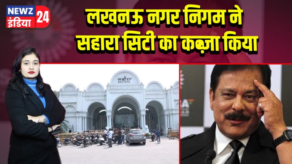 लखनऊ नगर निगम ने सहारा सिटी का कब्ज़ा किया