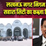 लखनऊ नगर निगम ने सहारा सिटी का कब्ज़ा किया
