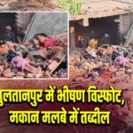 सुलतानपुर में भीषण विस्फोट, मकान मलबे में तब्दील