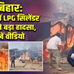 बिहार: बेतिया में LPG सिलेंडर फटने से बड़ा हादसा, देखें वीडियो