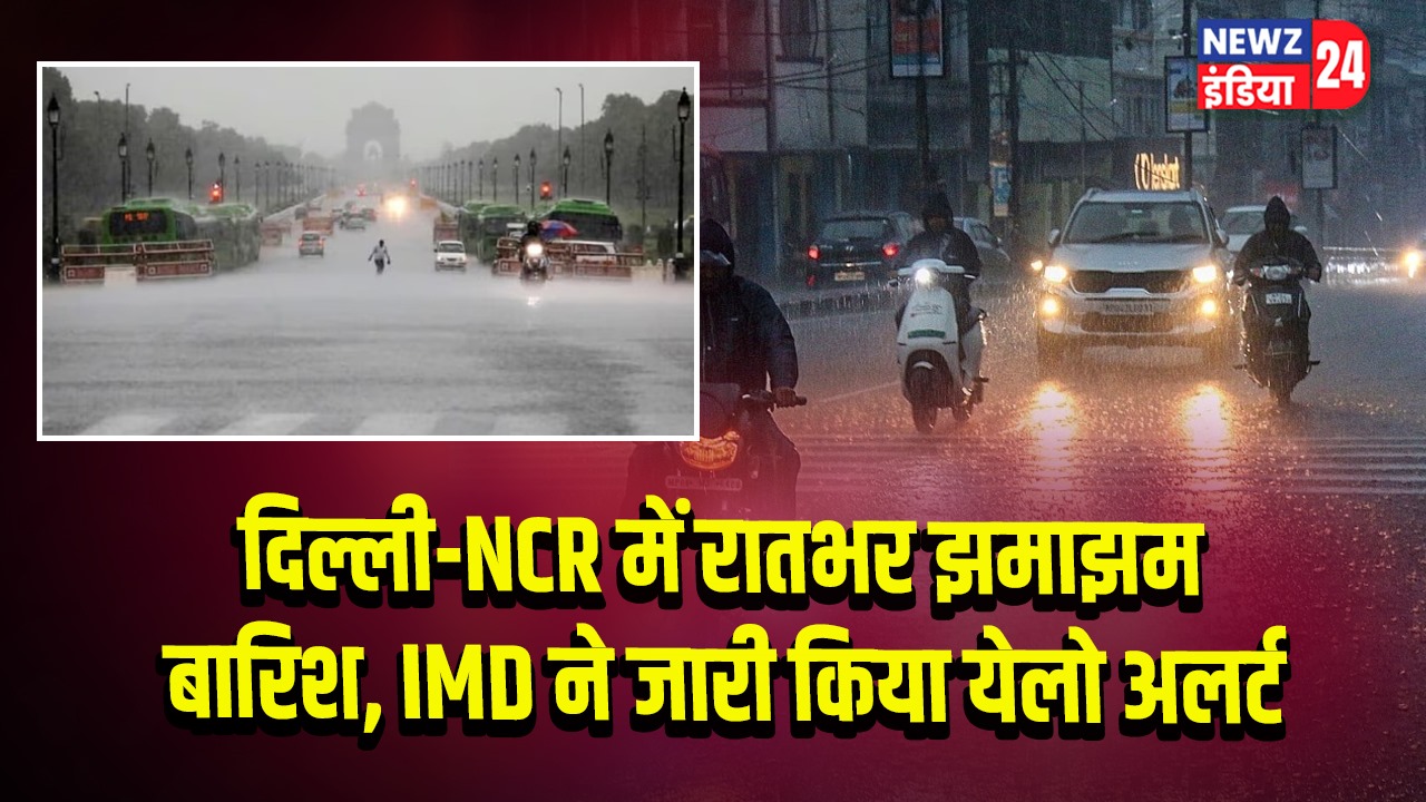 दिल्ली-NCR में रातभर झमाझम बारिश, IMD ने जारी किया येलो अलर्ट