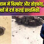 क्रशर खदान में विस्फोट और तोड़फोड़, दोनों पक्षों ने दर्ज कराई प्राथमिकी