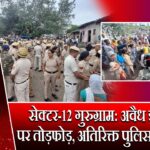 सेक्टर-12 गुरुग्राम: अवैध झुग्गियों पर तोड़फोड़, अतिरिक्त पुलिस बल तैनात | 