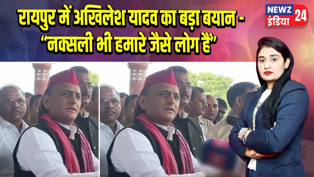 रायपुर में अखिलेश यादव का बड़ा बयान – “नक्सली भी हमारे जैसे लोग हैं”
