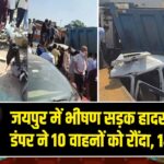 जयपुर में भीषण सड़क हादसा, बेकाबू डंपर ने 10 वाहनों को रौंदा, 14 की मौत