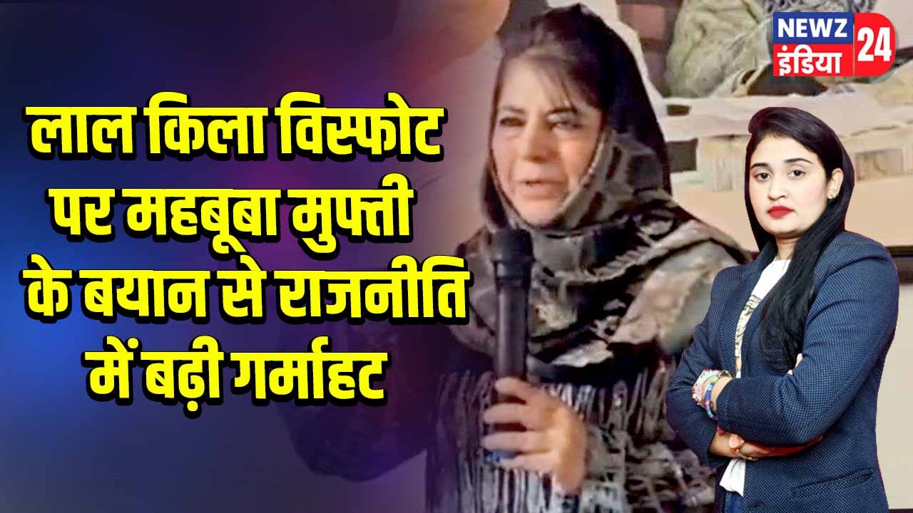लाल किला विस्फोट पर महबूबा मुफ्ती के बयान से राजनीति में बढ़ी गर्माहट