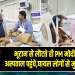 भूटान से लौटते ही PM मोदी LNJP अस्पताल पहुंचे,घायल लोगों से मुलाकात की