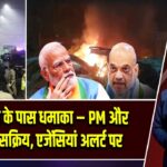 लाल किले के पास धमाका – PM और गृह मंत्री सक्रिय, एजेंसियां अलर्ट पर