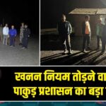 खनन नियम तोड़ने वालों पर पाकुड़ प्रशासन का बड़ा एक्शन