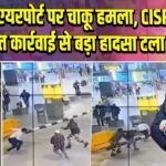 बेंगलुरु एयरपोर्ट पर चाकू हमला, CISF की त्वरित कार्रवाई से बड़ा हादसा टला