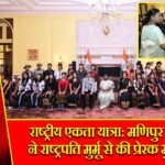 राष्ट्रीय एकता यात्रा: मणिपुर के छात्रों ने राष्ट्रपति मुर्मू से की प्रेरक मुलाकात