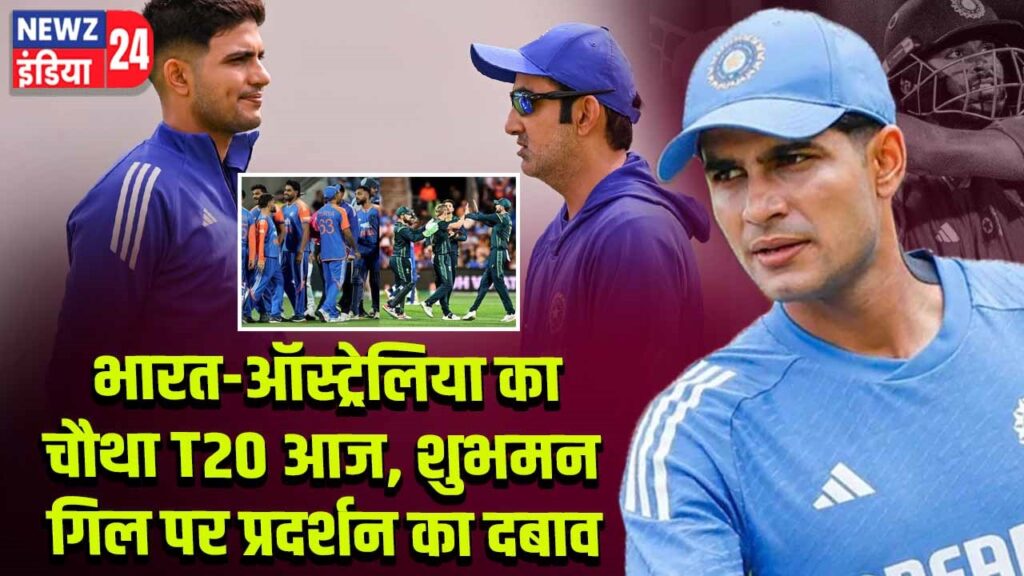 भारत-ऑस्ट्रेलिया का चौथा T20 आज, शुभमन गिल पर प्रदर्शन का दबाव