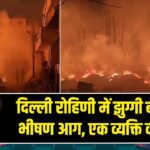 दिल्ली रोहिणी में झुग्गी बस्ती में भीषण आग, एक व्यक्ति की मौत