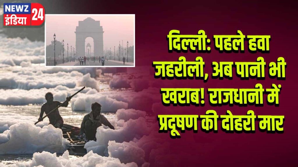 दिल्ली: पहले हवा जहरीली, अब पानी भी खराब! राजधानी में प्रदूषण की दोहरी मार