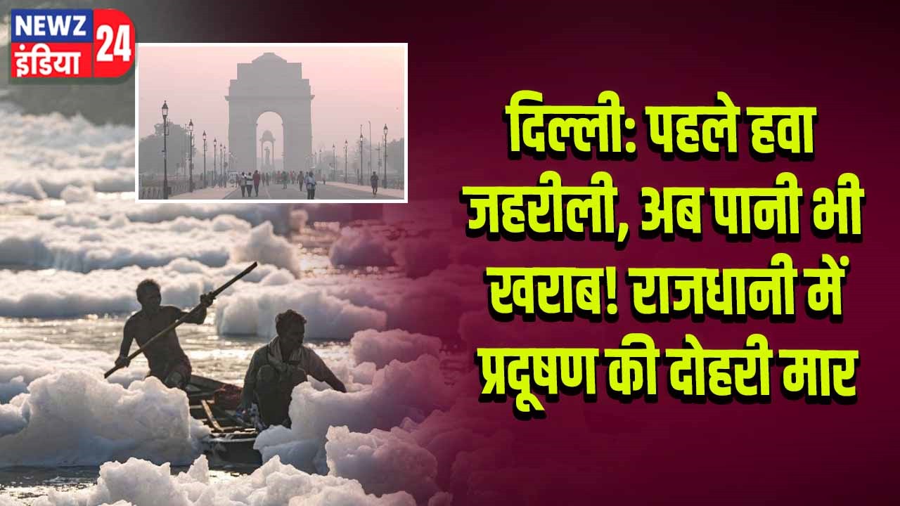 दिल्ली: पहले हवा जहरीली, अब पानी भी खराब! राजधानी में प्रदूषण की दोहरी मार