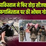 पाकिस्तान ने फिर तोड़ा सीजफायर, अफगानिस्तान पर की भीषण गोलीबारी