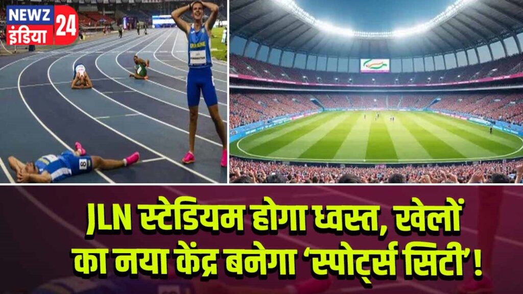 JLN स्टेडियम होगा ध्वस्त, खेलों का नया केंद्र बनेगा ‘स्पोर्ट्स सिटी’!