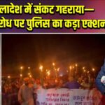 बांग्लादेश में संकट गहराया—हिंसक विरोध पर पुलिस का कड़ा एक्शन