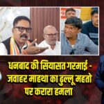 धनबाद की सियासत गरमाई – जवाहर माहथा का ढुल्लू महतो पर करारा हमला