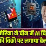 अमेरिका ने चीन में AI चिप्स की बिक्री पर लगाया बैन