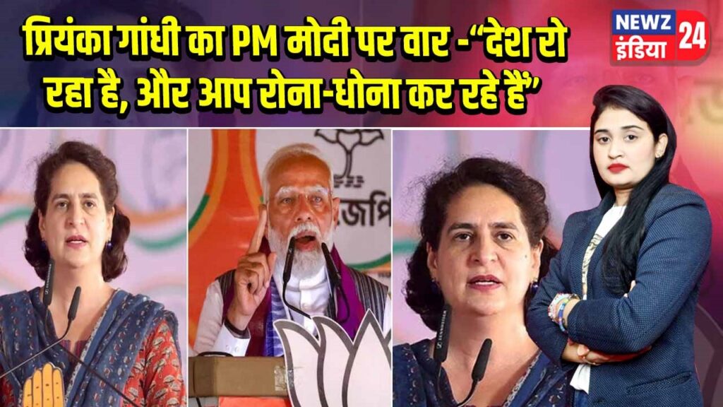प्रियंका गांधी का PM मोदी पर वार -“देश रो रहा है, और आप रोना-धोना कर रहे हैं”