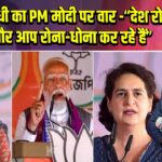 प्रियंका गांधी का PM मोदी पर वार -“देश रो रहा है, और आप रोना-धोना कर रहे हैं”