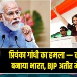 प्रियंका गांधी का हमला — कांग्रेस ने बनाया भारत, BJP अतीत में उलझी | 