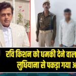 रवि किशन को धमकी देने वाला गिरफ्तार – लुधियाना से पकड़ा गया आरोपी |