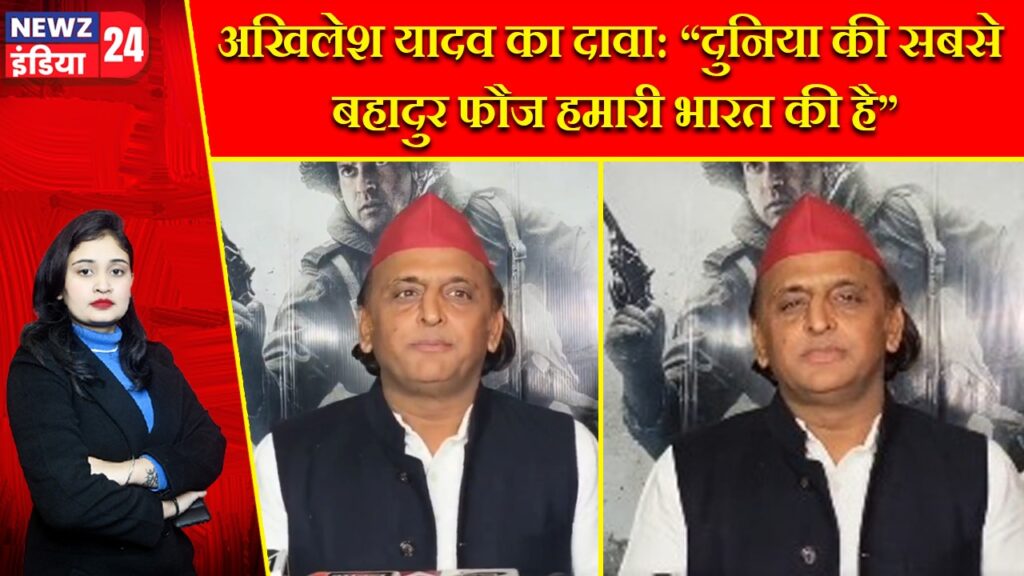 अखिलेश यादव का दावा: “दुनिया की सबसे बहादुर फौज हमारी भारत की है