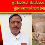 कूप निर्माण में अनियमितता पर सुरेश अग्रवाल ने उठाए सवाल |