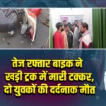 तेज रफ्तार बाइक ने खड़ी ट्रक में मारी टक्कर, दो युवकों की दर्दनाक मौत