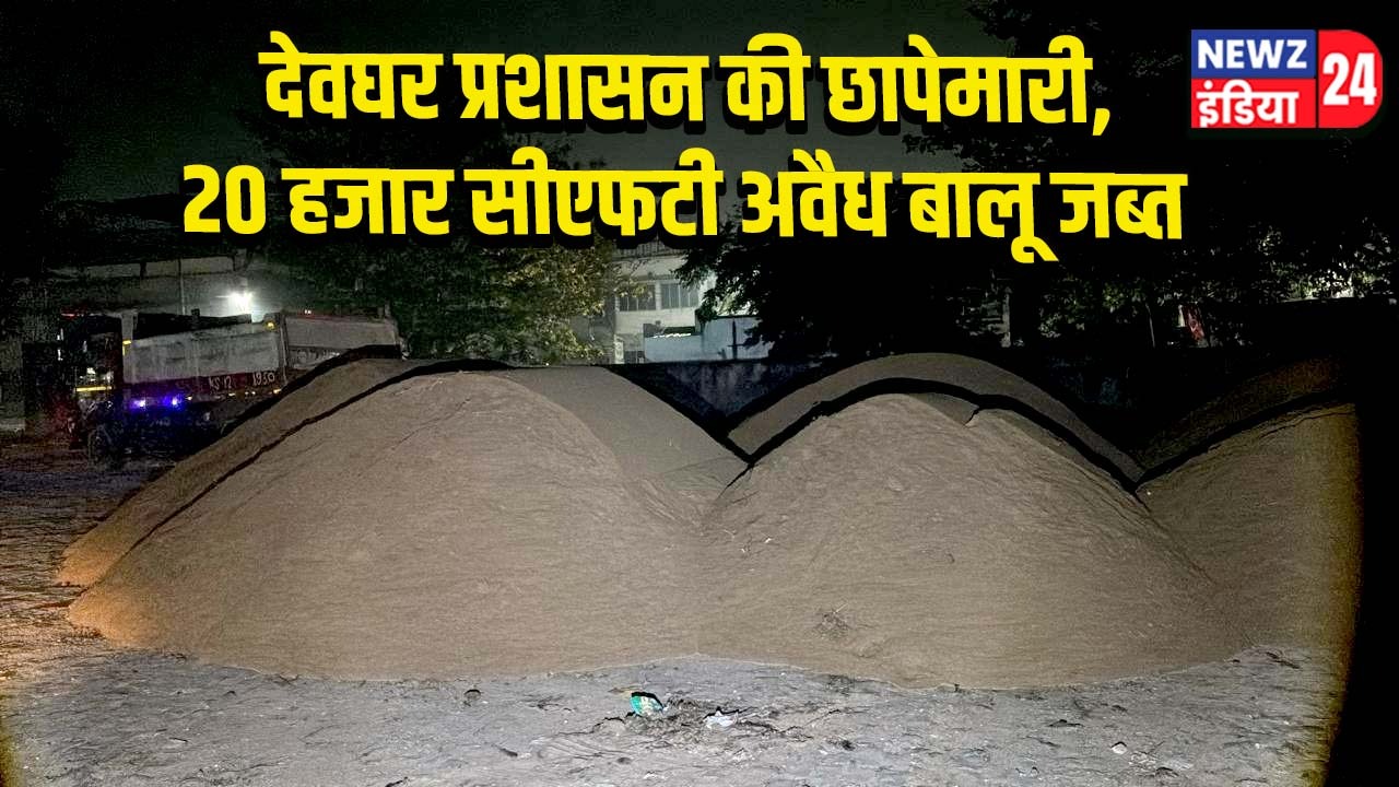 देवघर प्रशासन की छापेमारी, 20 हजार सीएफटी अवैध बालू जब्त